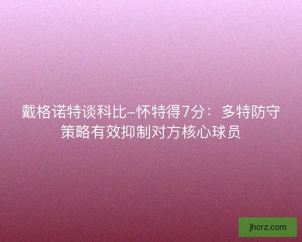 戴格诺特谈科比-怀特得7分：多特防守策略有效抑制对方核心球员