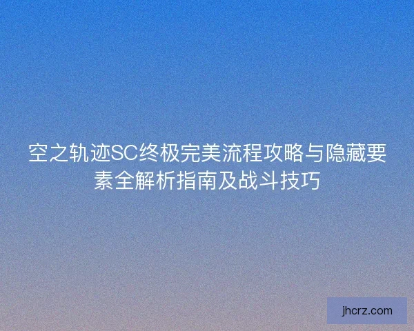 空之轨迹SC终极完美流程攻略与隐藏要素全解析指南及战斗技巧