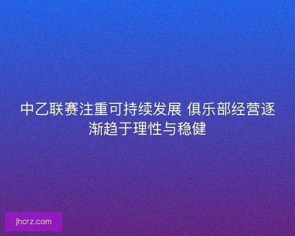 中乙联赛注重可持续发展 俱乐部经营逐渐趋于理性与稳健