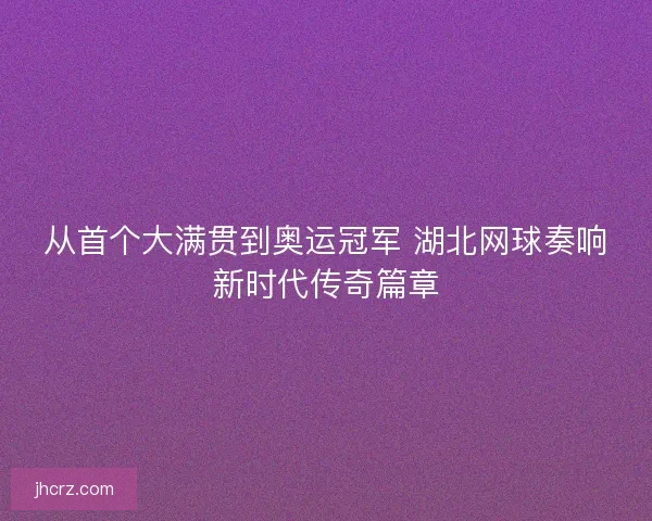 从首个大满贯到奥运冠军 湖北网球奏响新时代传奇篇章