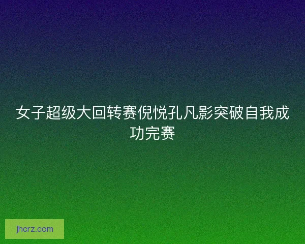 女子超级大回转赛倪悦孔凡影突破自我成功完赛