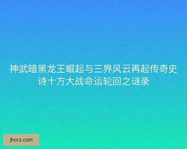 神武暗黑龙王崛起与三界风云再起传奇史诗十方大战命运轮回之谜录